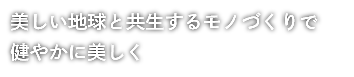 美しい地球と共生するモノづくりで健やかに美しく