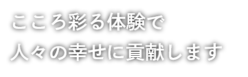 こころ彩る体験で人々の幸せに貢献します