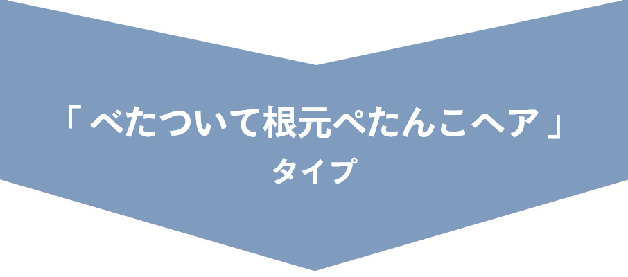 「べたついて根元ぺたんこヘア」タイプ