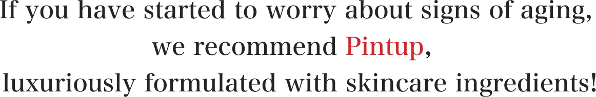 If you have started to worry about signs of aging,we recommend Pintup, luxuriously formulated with skincare ingredients!