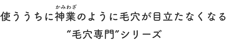 使ううちに神業のように毛穴が目立たなくなる“毛穴専門”シリーズ