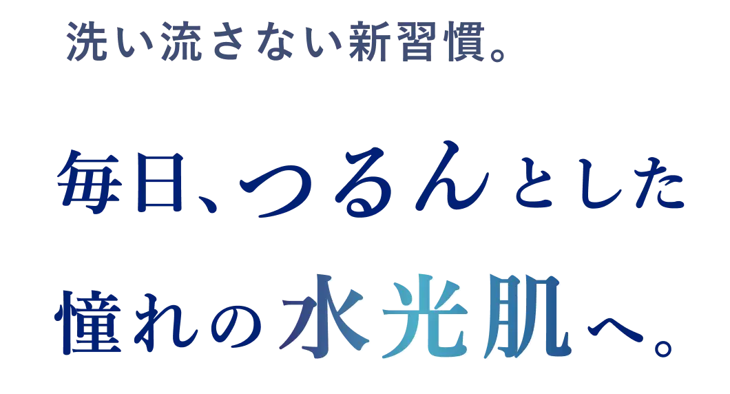 洗い流さない新習慣。毎日、つるんとした憧れの水光肌へ。