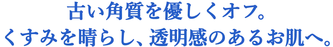 古い角質を優しくオフ。くすみを晴らし、透明感のあるお肌へ。