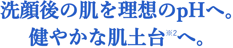 洗顔後の肌を理想のpHへ。健やかな肌土台へ。