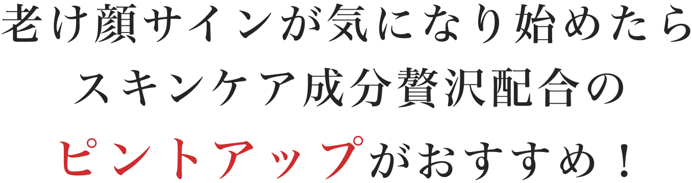 老け顔サインが気になり始めたらスキンケア成分贅沢配合のピントアップがおすすめ！